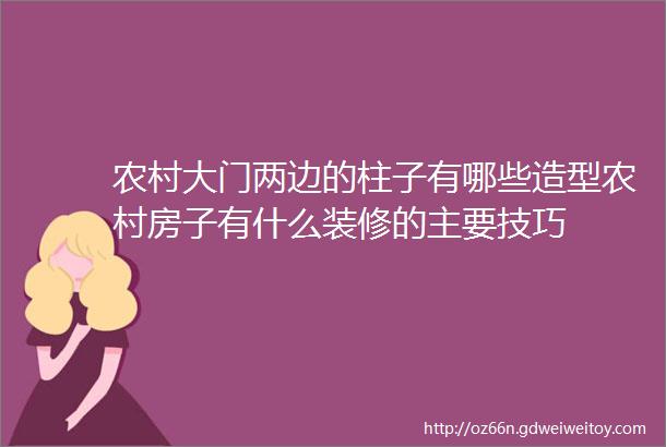 农村大门两边的柱子有哪些造型农村房子有什么装修的主要技巧