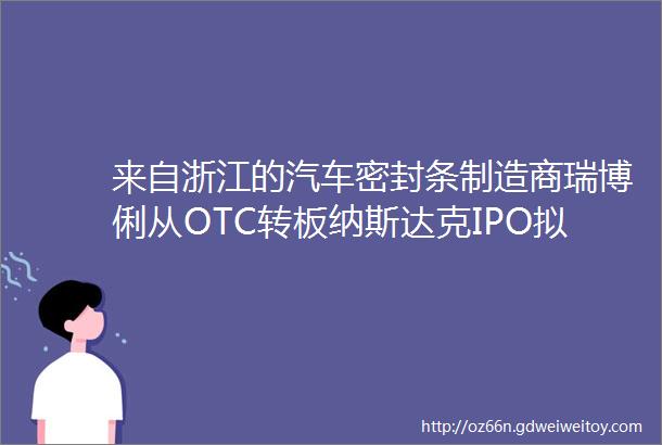 来自浙江的汽车密封条制造商瑞博俐从OTC转板纳斯达克IPO拟募资1200万美元
