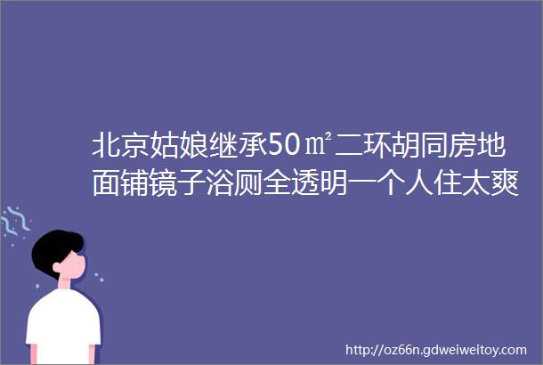 北京姑娘继承50㎡二环胡同房地面铺镜子浴厕全透明一个人住太爽