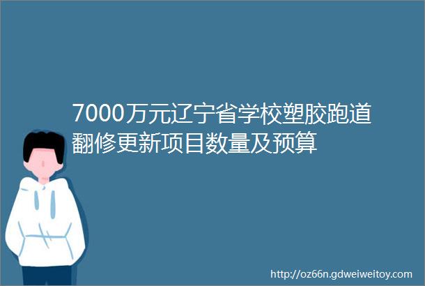 7000万元辽宁省学校塑胶跑道翻修更新项目数量及预算