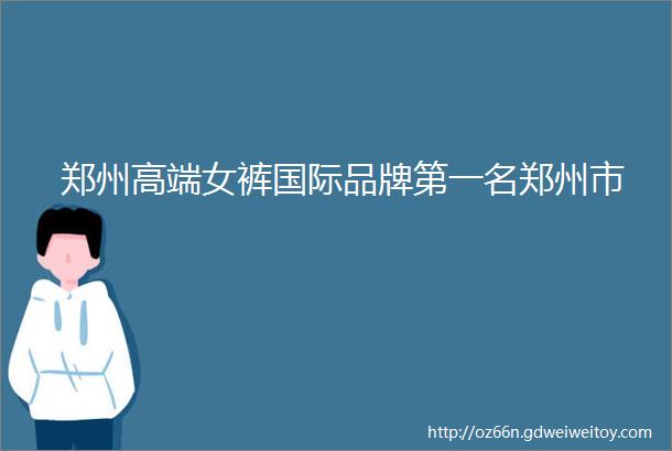 郑州高端女裤国际品牌第一名郑州市