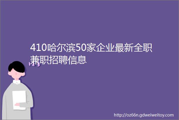 410哈尔滨50家企业最新全职兼职招聘信息
