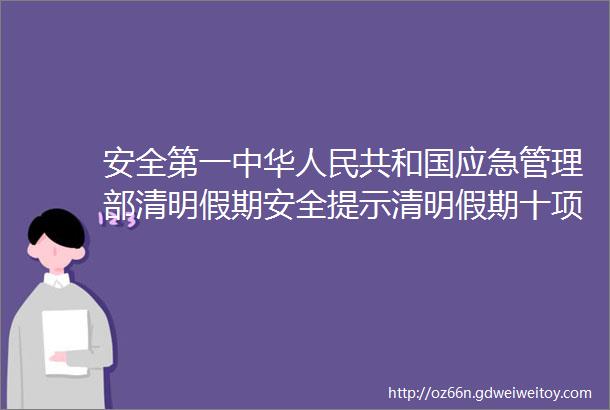 安全第一中华人民共和国应急管理部清明假期安全提示清明假期十项安全提示