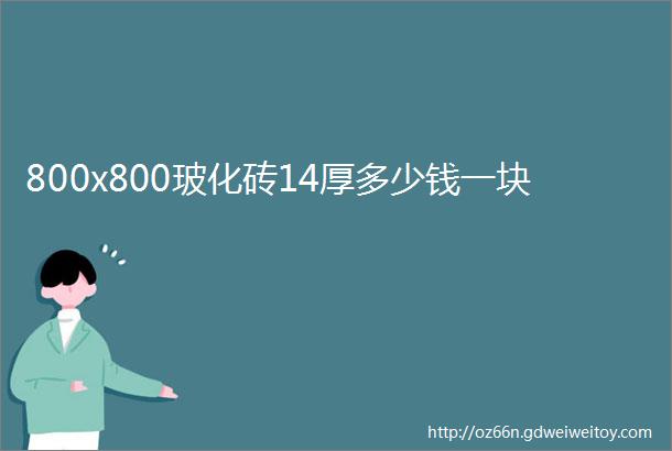 800x800玻化砖14厚多少钱一块