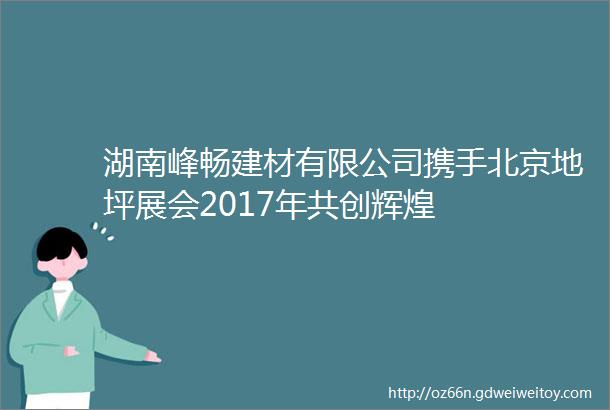 湖南峰畅建材有限公司携手北京地坪展会2017年共创辉煌